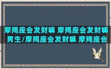 摩羯座会发财嘛 摩羯座会发财嘛男生/摩羯座会发财嘛 摩羯座会发财嘛男生-我的网站